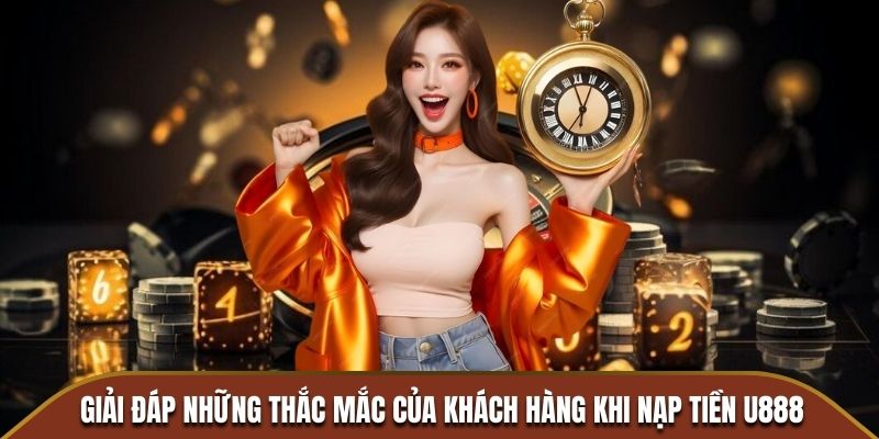 Giải đáp những thắc mắc của khách hàng khi nạp tiền U888