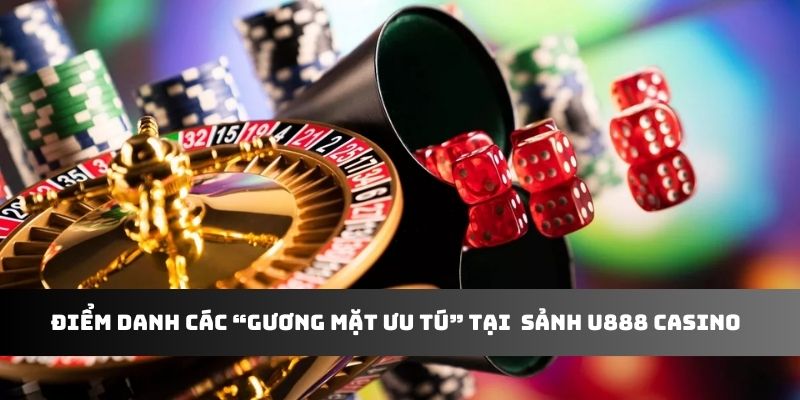 Điểm danh các “gương mặt ưu tú” tại  sảnh U888 casino 